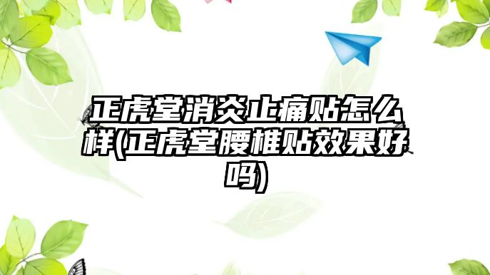 正虎堂消炎止痛貼怎么樣(正虎堂腰椎貼效果好嗎)