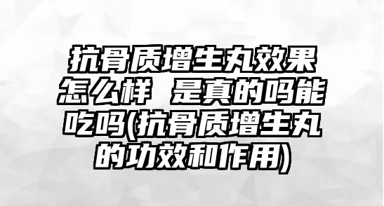 抗骨質增生丸效果怎么樣 是真的嗎能吃嗎(抗骨質增生丸的功效和作用)