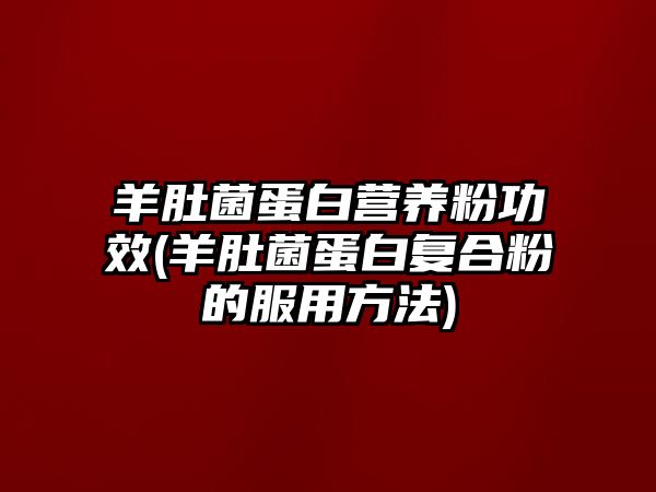 羊肚菌蛋白營(yíng)養(yǎng)粉功效(羊肚菌蛋白復(fù)合粉的服用方法)