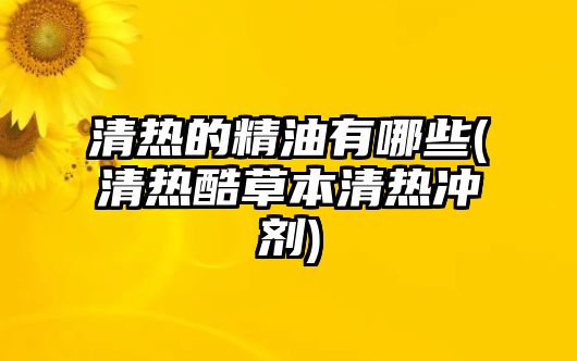 清熱的精油有哪些(清熱酷草本清熱沖劑)