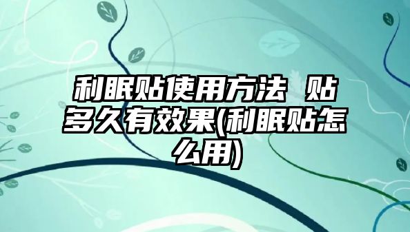 利眠貼使用方法 貼多久有效果(利眠貼怎么用)