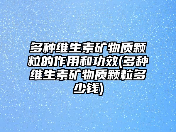 多種維生素礦物質(zhì)顆粒的作用和功效(多種維生素礦物質(zhì)顆粒多少錢)