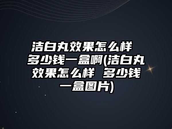 潔白丸效果怎么樣 多少錢一盒啊(潔白丸效果怎么樣 多少錢一盒圖片)