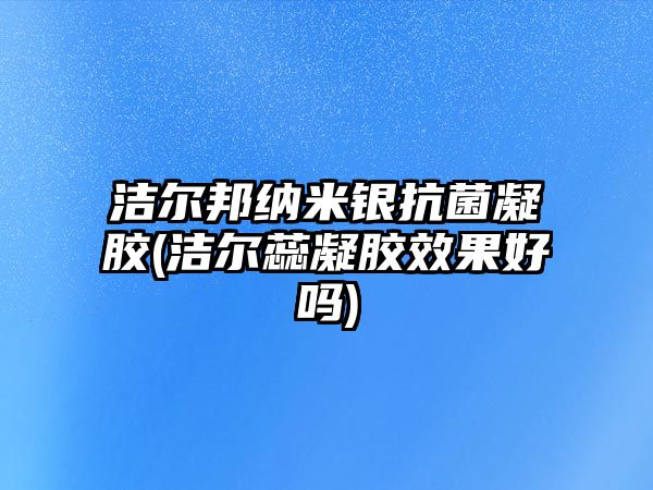 潔爾邦納米銀抗菌凝膠(潔爾蕊凝膠效果好嗎)