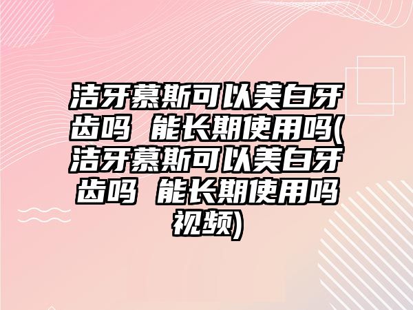 潔牙慕斯可以美白牙齒嗎 能長期使用嗎(潔牙慕斯可以美白牙齒嗎 能長期使用嗎視頻)