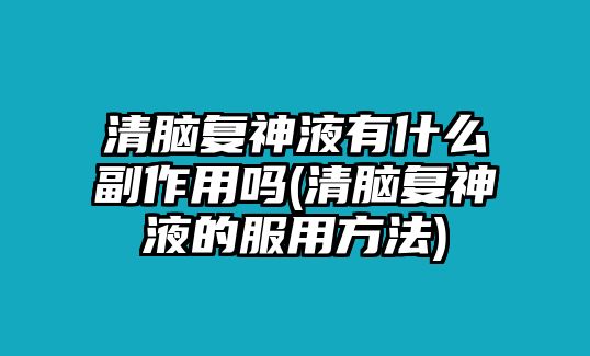 清腦復(fù)神液有什么副作用嗎(清腦復(fù)神液的服用方法)