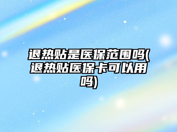 退熱貼是醫(yī)保范圍嗎(退熱貼醫(yī)保卡可以用嗎)