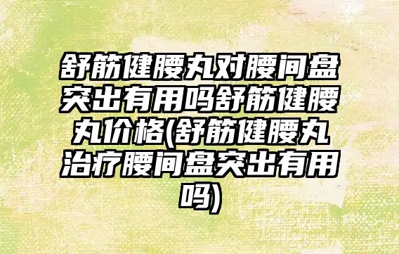 舒筋健腰丸對腰間盤突出有用嗎舒筋健腰丸價格(舒筋健腰丸治療腰間盤突出有用嗎)