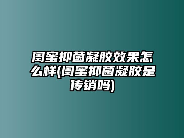 閨蜜抑菌凝膠效果怎么樣(閨蜜抑菌凝膠是傳銷嗎)