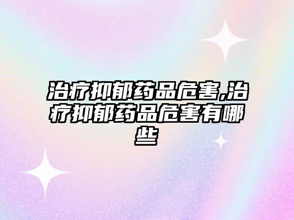 治療抑郁藥品危害,治療抑郁藥品危害有哪些