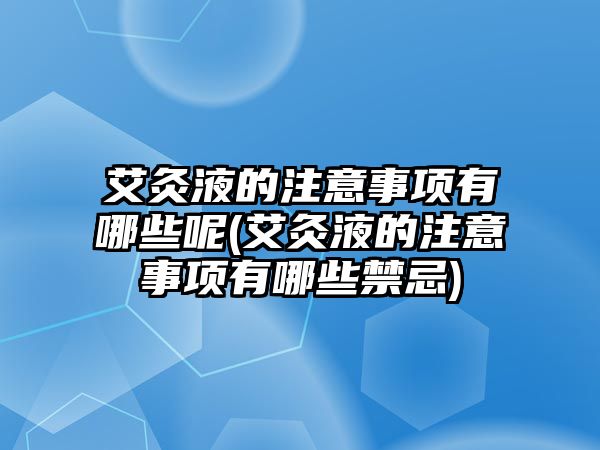 艾灸液的注意事項有哪些呢(艾灸液的注意事項有哪些禁忌)