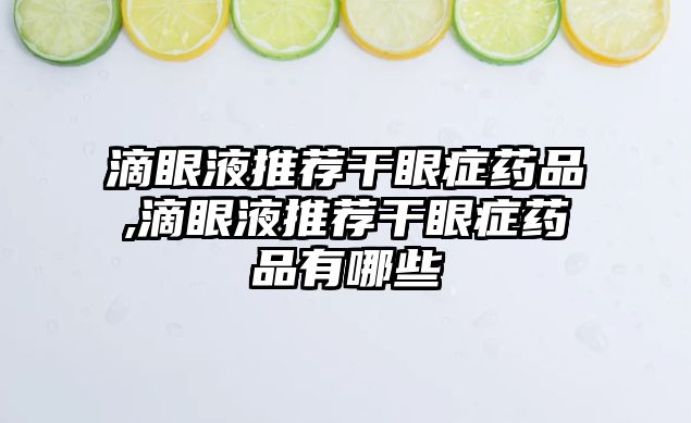 滴眼液推薦干眼癥藥品,滴眼液推薦干眼癥藥品有哪些