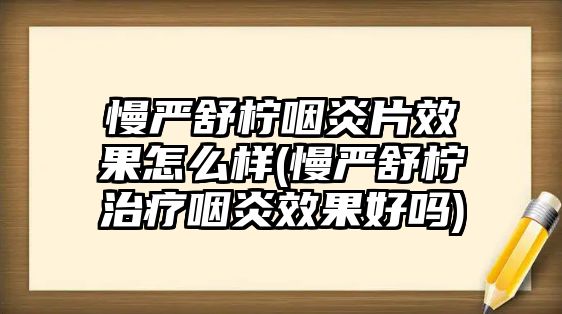 慢嚴(yán)舒檸咽炎片效果怎么樣(慢嚴(yán)舒檸治療咽炎效果好嗎)