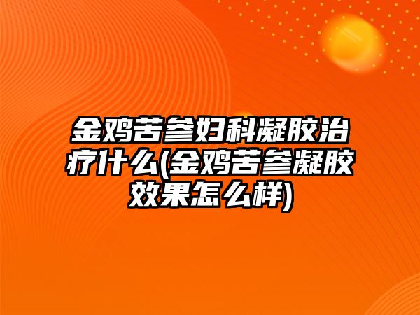 金雞苦參婦科凝膠治療什么(金雞苦參凝膠效果怎么樣)