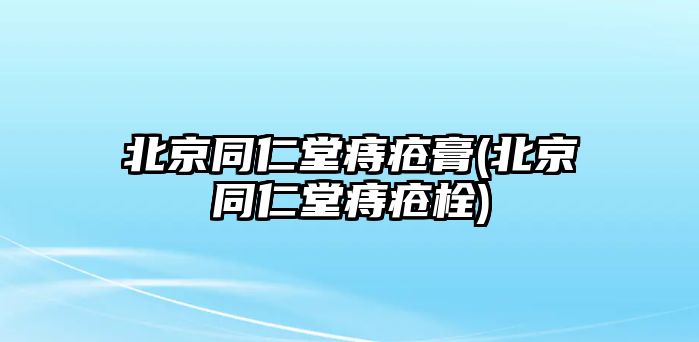 北京同仁堂痔瘡膏(北京同仁堂痔瘡栓)