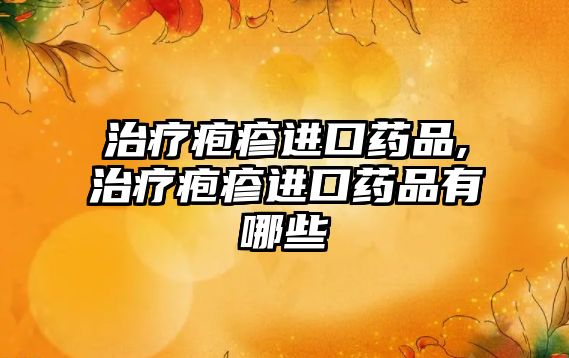 治療皰疹進口藥品,治療皰疹進口藥品有哪些