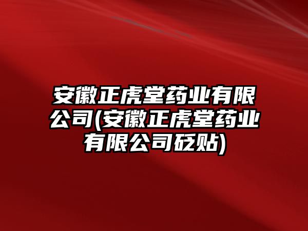 安徽正虎堂藥業(yè)有限公司(安徽正虎堂藥業(yè)有限公司砭貼)