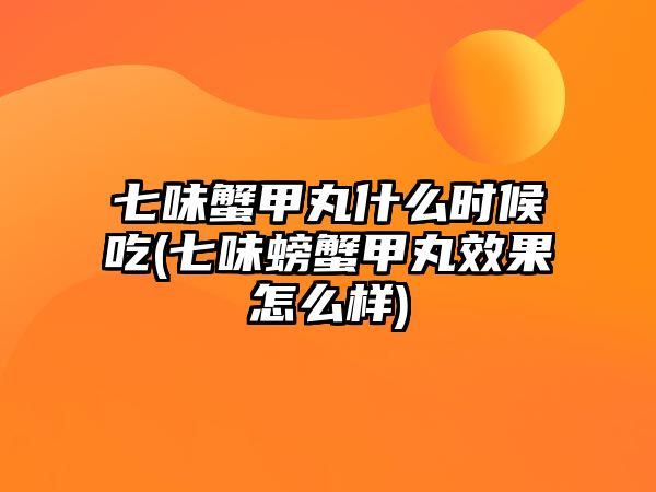 七味蟹甲丸什么時(shí)候吃(七味螃蟹甲丸效果怎么樣)