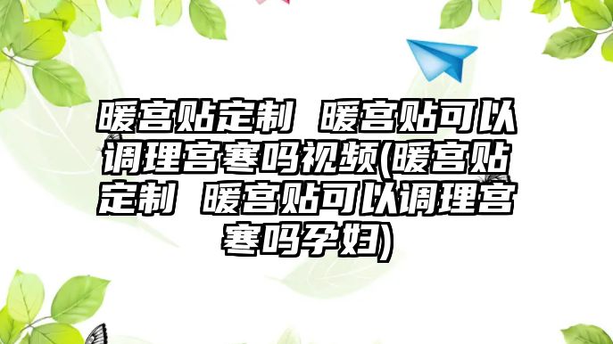 暖宮貼定制 暖宮貼可以調(diào)理宮寒嗎視頻(暖宮貼定制 暖宮貼可以調(diào)理宮寒嗎孕婦)