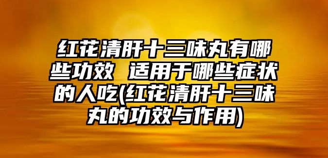 紅花清肝十三味丸有哪些功效 適用于哪些癥狀的人吃(紅花清肝十三味丸的功效與作用)