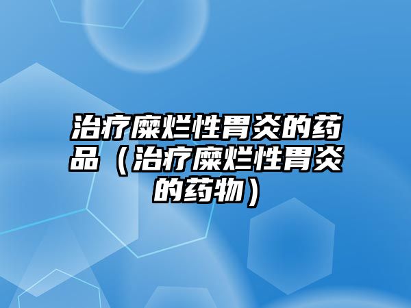 治療糜爛性胃炎的藥品（治療糜爛性胃炎的藥物）