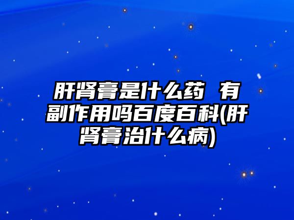 肝腎膏是什么藥 有副作用嗎百度百科(肝腎膏治什么病)