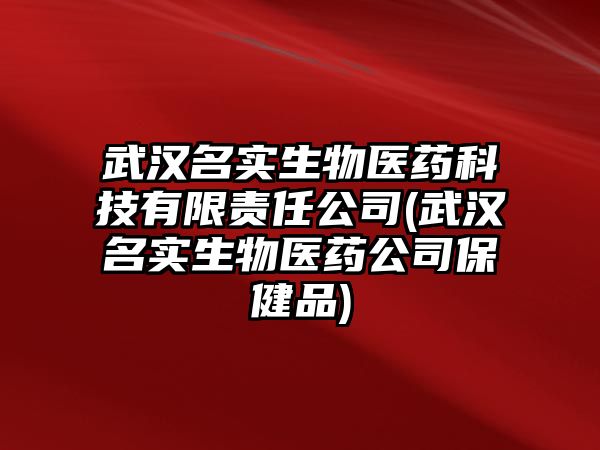 武漢名實生物醫(yī)藥科技有限責任公司(武漢名實生物醫(yī)藥公司保健品)