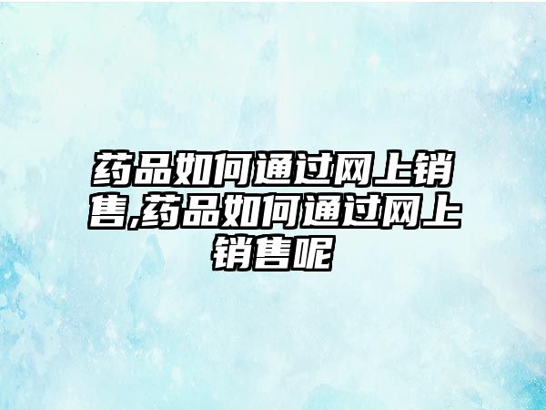 藥品如何通過網(wǎng)上銷售,藥品如何通過網(wǎng)上銷售呢