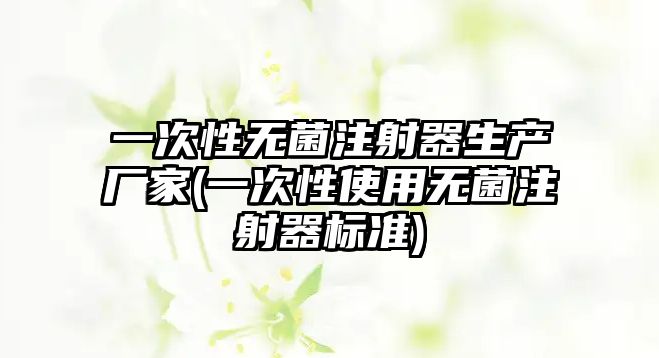 一次性無(wú)菌注射器生產(chǎn)廠家(一次性使用無(wú)菌注射器標(biāo)準(zhǔn))