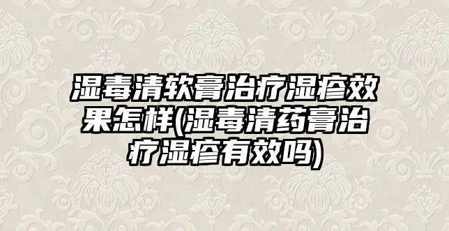 濕毒清軟膏治療濕疹效果怎樣(濕毒清藥膏治療濕疹有效嗎)