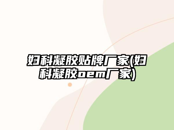 婦科凝膠貼牌廠家(婦科凝膠oem廠家)