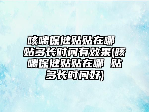 咳喘保健貼貼在哪 貼多長(zhǎng)時(shí)間有效果(咳喘保健貼貼在哪 貼多長(zhǎng)時(shí)間好)