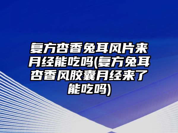 復方杏香兔耳風片來月經(jīng)能吃嗎(復方兔耳杏香風膠囊月經(jīng)來了能吃嗎)