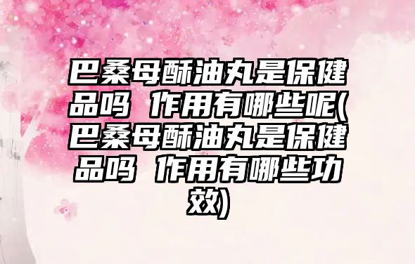 巴桑母酥油丸是保健品嗎 作用有哪些呢(巴桑母酥油丸是保健品嗎 作用有哪些功效)