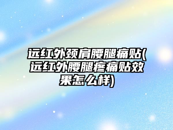 遠(yuǎn)紅外頸肩腰腿痛貼(遠(yuǎn)紅外腰腿疼痛貼效果怎么樣)