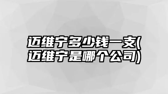 邁維寧多少錢一支(邁維寧是哪個公司)