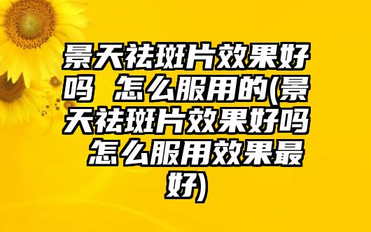 景天祛斑片效果好嗎 怎么服用的(景天祛斑片效果好嗎 怎么服用效果最好)