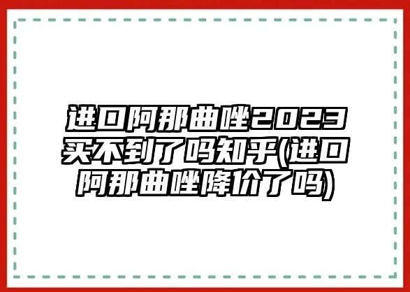 進(jìn)口阿那曲唑2023買不到了嗎知乎(進(jìn)口阿那曲唑降價(jià)了嗎)