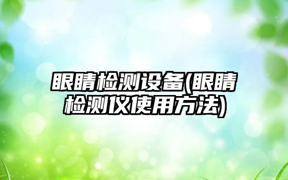 眼睛檢測設(shè)備(眼睛檢測儀使用方法)