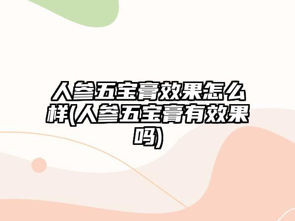 人參五寶膏效果怎么樣(人參五寶膏有效果嗎)