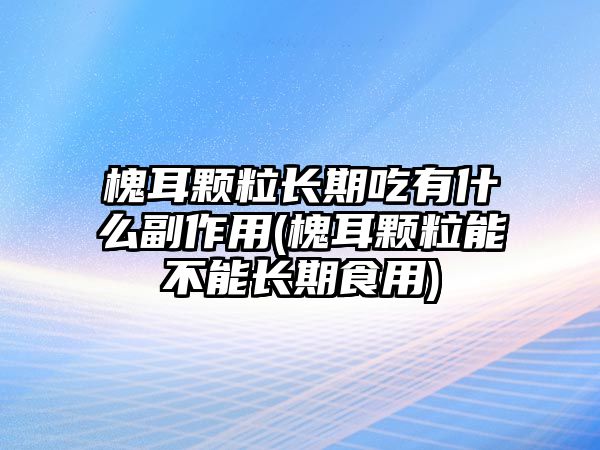 槐耳顆粒長(zhǎng)期吃有什么副作用(槐耳顆粒能不能長(zhǎng)期食用)