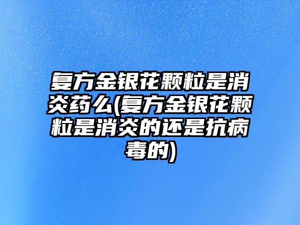 復(fù)方金銀花顆粒是消炎藥么(復(fù)方金銀花顆粒是消炎的還是抗病毒的)