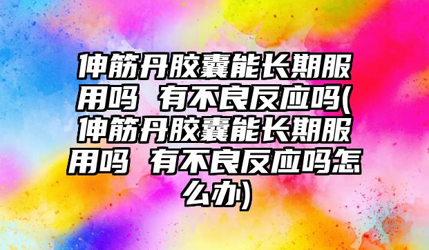 伸筋丹膠囊能長期服用嗎 有不良反應嗎(伸筋丹膠囊能長期服用嗎 有不良反應嗎怎么辦)