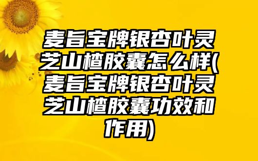 麥旨寶牌銀杏葉靈芝山楂膠囊怎么樣(麥旨寶牌銀杏葉靈芝山楂膠囊功效和作用)