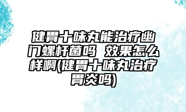 健胃十味丸能治療幽門螺桿菌嗎 效果怎么樣啊(健胃十味丸治療胃炎嗎)