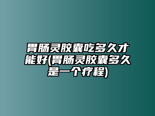 胃腸靈膠囊吃多久才能好(胃腸靈膠囊多久是一個療程)