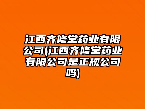 江西齊修堂藥業(yè)有限公司(江西齊修堂藥業(yè)有限公司是正規(guī)公司嗎)