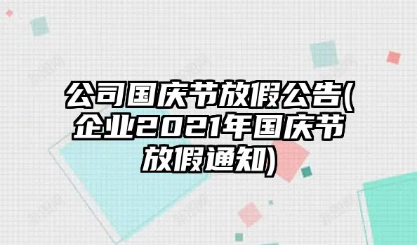 公司國慶節(jié)放假公告(企業(yè)2021年國慶節(jié)放假通知)