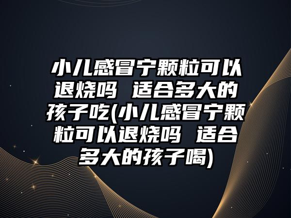 小兒感冒寧顆?？梢酝藷龁?適合多大的孩子吃(小兒感冒寧顆?？梢酝藷龁?適合多大的孩子喝)