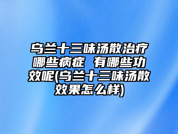 烏蘭十三味湯散治療哪些病癥 有哪些功效呢(烏蘭十三味湯散效果怎么樣)